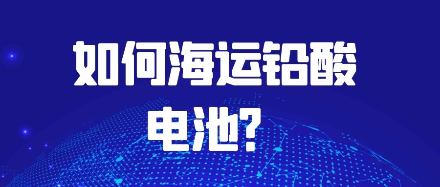 如何海運(yùn)鉛酸電池？需要注意什么？